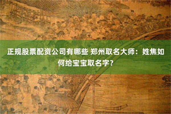 正规股票配资公司有哪些 郑州取名大师：姓焦如何给宝宝取名字？