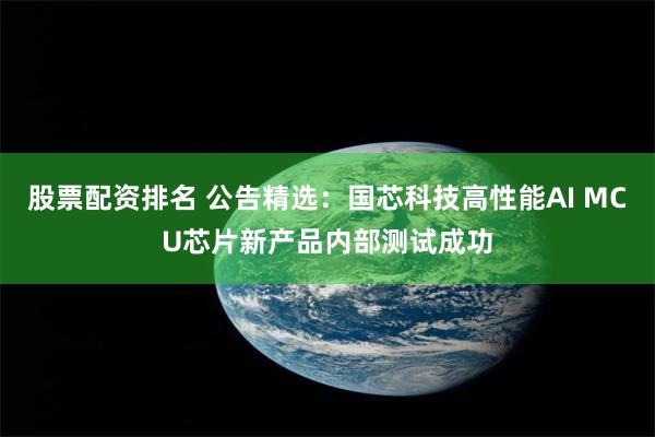 股票配资排名 公告精选：国芯科技高性能AI MCU芯片新产品内部测试成功