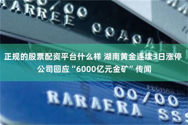 正规的股票配资平台什么样 湖南黄金连续3日涨停 公司回应“6000亿元金矿”传闻