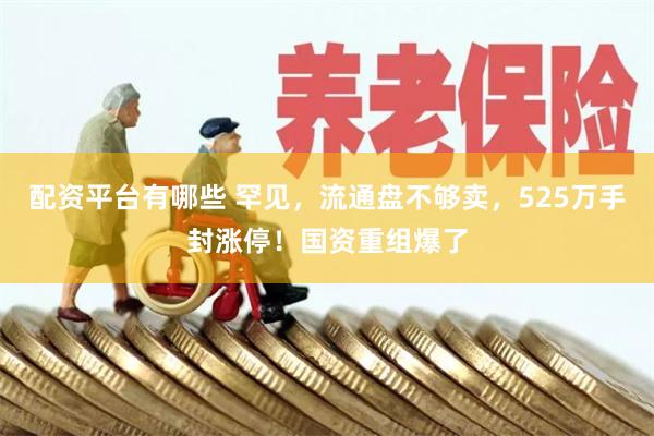 配资平台有哪些 罕见，流通盘不够卖，525万手封涨停！国资重组爆了
