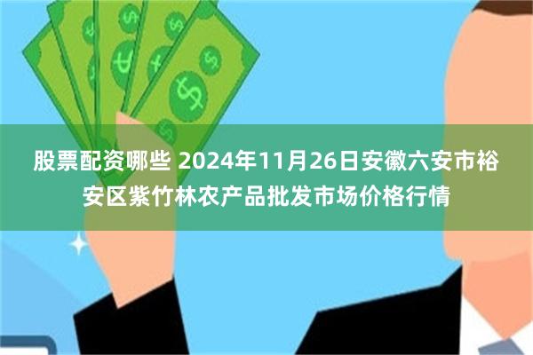 股票配资哪些 2024年11月26日安徽六安市裕安区紫竹林农产品批发市场价格行情
