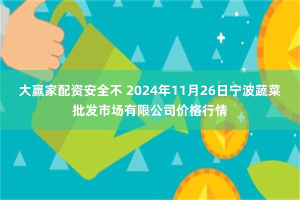 大赢家配资安全不 2024年11月26日宁波蔬菜批发市场有限公司价格行情
