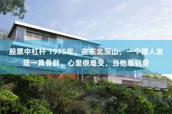 股票中杠杆 1975年，在东北深山，一个猎人发现一具骨骸，心里很难受，当他看到骨