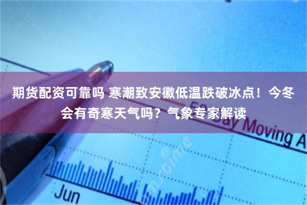 期货配资可靠吗 寒潮致安徽低温跌破冰点！今冬会有奇寒天气吗？气象专家解读