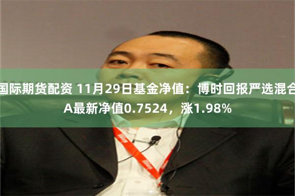 国际期货配资 11月29日基金净值：博时回报严选混合A最新净值0.7524，涨1.98%