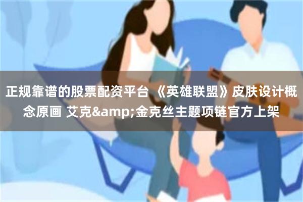 正规靠谱的股票配资平台 《英雄联盟》皮肤设计概念原画 艾克&金克丝主题项链官方上架