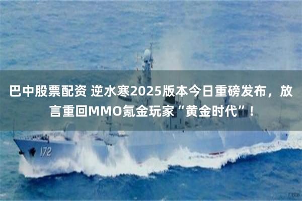 巴中股票配资 逆水寒2025版本今日重磅发布，放言重回MMO氪金玩家“黄金时代”！