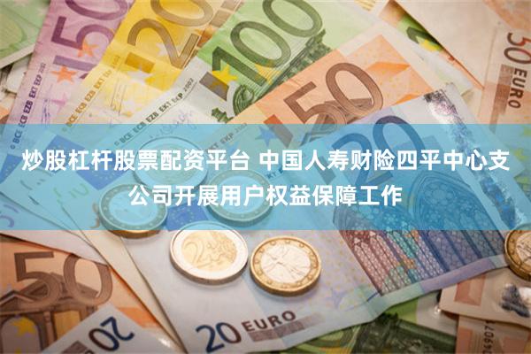 炒股杠杆股票配资平台 中国人寿财险四平中心支公司开展用户权益保障工作