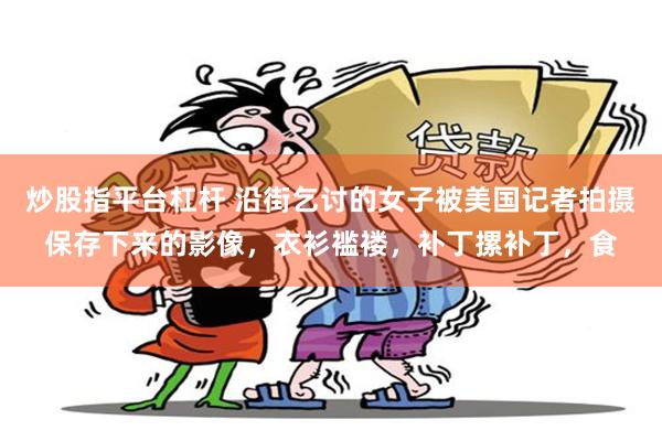 炒股指平台杠杆 沿街乞讨的女子被美国记者拍摄保存下来的影像，衣衫褴褛，补丁摞补丁，食
