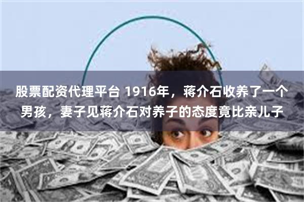股票配资代理平台 1916年，蒋介石收养了一个男孩，妻子见蒋介石对养子的态度竟比亲儿子