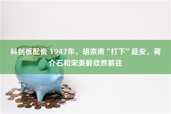 科创板配资 1947年，胡宗南“打下”延安，蒋介石和宋美龄欣然前往