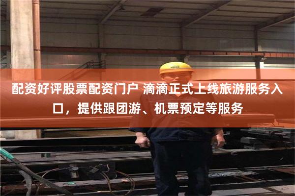 配资好评股票配资门户 滴滴正式上线旅游服务入口，提供跟团游、机票预定等服务