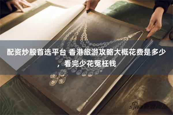 配资炒股首选平台 香港旅游攻略大概花费是多少，看完少花冤枉钱