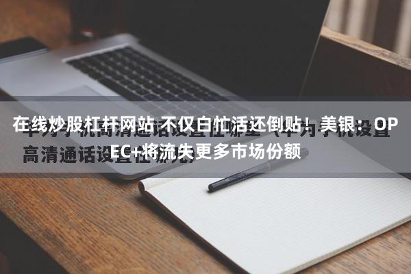 在线炒股杠杆网站 不仅白忙活还倒贴！美银：OPEC+将流失更多市场份额