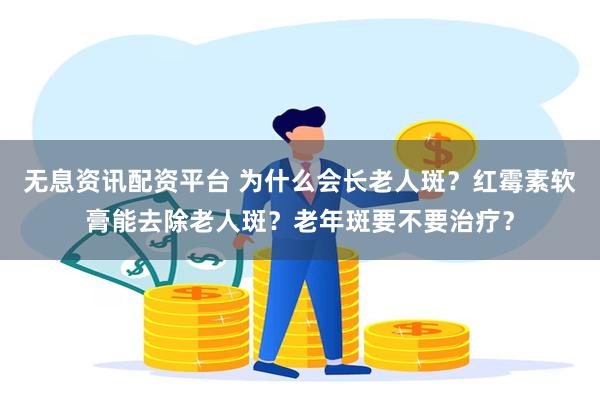 无息资讯配资平台 为什么会长老人斑？红霉素软膏能去除老人斑？老年斑要不要治疗？