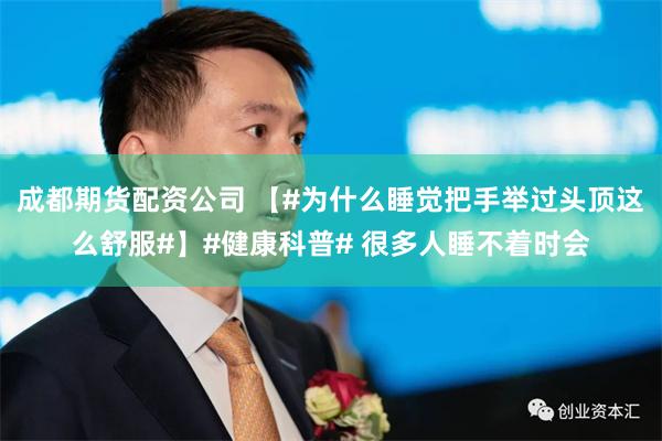 成都期货配资公司 【#为什么睡觉把手举过头顶这么舒服#】#健康科普# 很多人睡不着时会