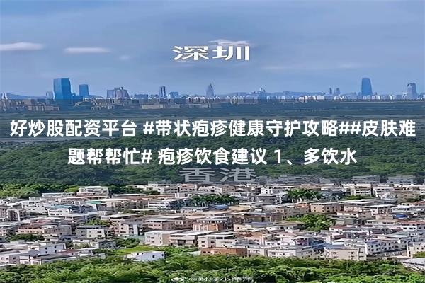 好炒股配资平台 #带状疱疹健康守护攻略##皮肤难题帮帮忙# 疱疹饮食建议 1、多饮水