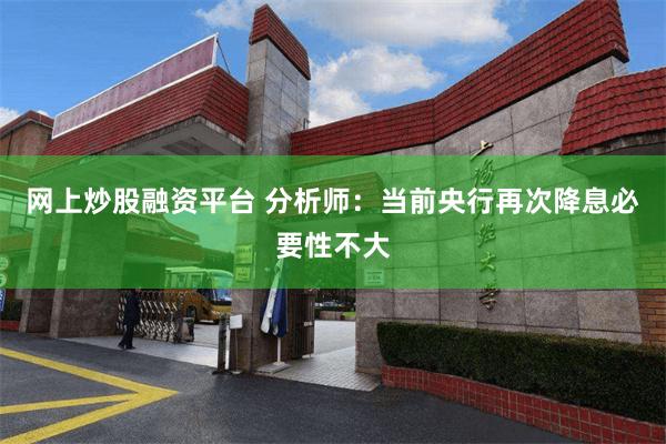 网上炒股融资平台 分析师：当前央行再次降息必要性不大