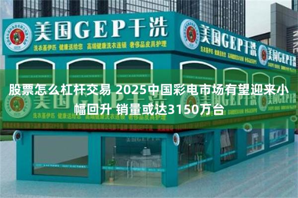 股票怎么杠杆交易 2025中国彩电市场有望迎来小幅回升 销量或达3150万台