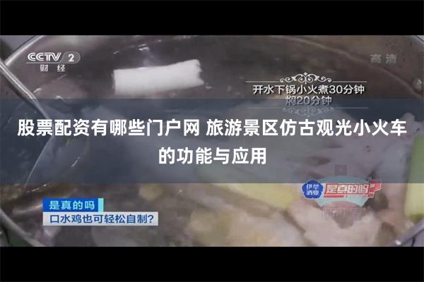 股票配资有哪些门户网 旅游景区仿古观光小火车的功能与应用