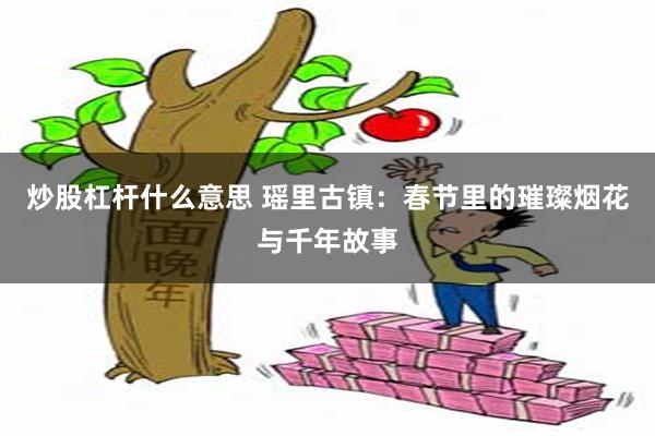 炒股杠杆什么意思 瑶里古镇：春节里的璀璨烟花与千年故事
