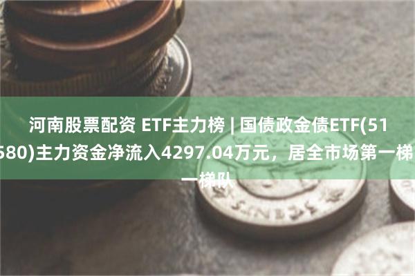 河南股票配资 ETF主力榜 | 国债政金债ETF(511580)主力资金净流入4297.04万元，居全市场第一梯队