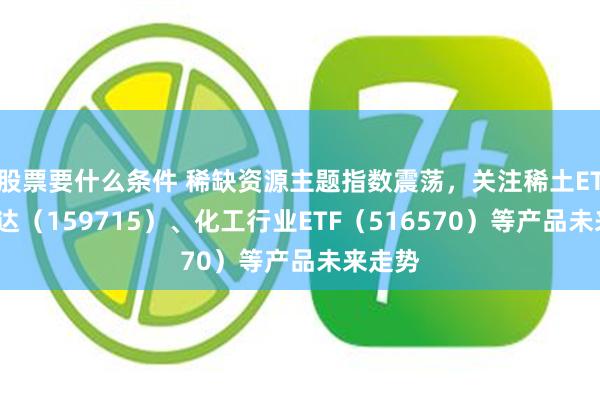 股票要什么条件 稀缺资源主题指数震荡，关注稀土ETF易方达（159715）、化工行业ETF（516570）等产品未来走势