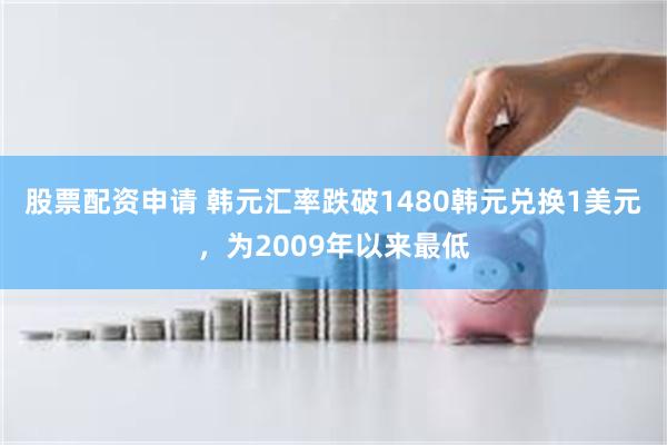 股票配资申请 韩元汇率跌破1480韩元兑换1美元，为2009年以来最低