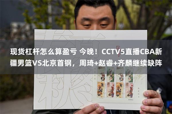 现货杠杆怎么算盈亏 今晚！CCTV5直播CBA新疆男篮VS北京首钢，周琦+赵睿+齐麟继续缺阵