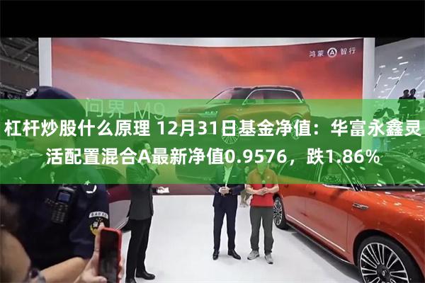 杠杆炒股什么原理 12月31日基金净值：华富永鑫灵活配置混合A最新净值0.9576，跌1.86%