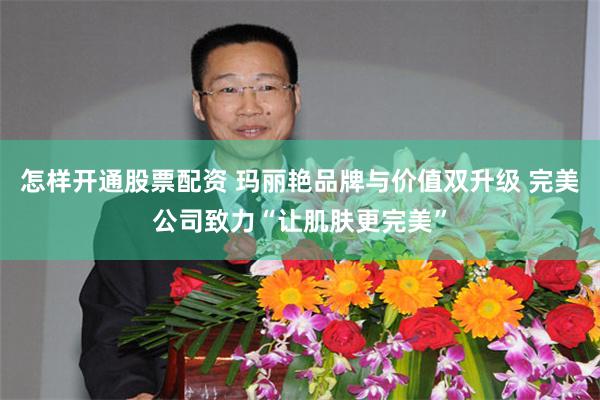 怎样开通股票配资 玛丽艳品牌与价值双升级 完美公司致力“让肌肤更完美”
