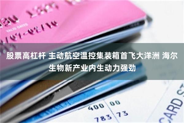 股票高杠杆 主动航空温控集装箱首飞大洋洲 海尔生物新产业内生动力强劲