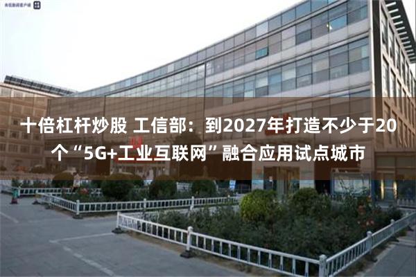 十倍杠杆炒股 工信部：到2027年打造不少于20个“5G+工业互联网”融合应用试点城市