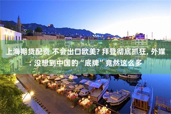 上海期货配资 不会出口欧美? 拜登彻底抓狂, 外媒: 没想到中国的“底牌”竟然这么多