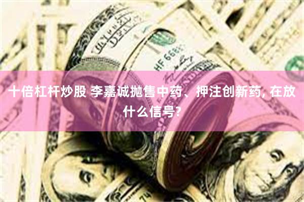 十倍杠杆炒股 李嘉诚抛售中药、押注创新药, 在放什么信号?
