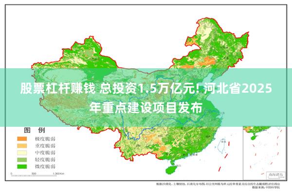股票杠杆赚钱 总投资1.5万亿元! 河北省2025年重点建设项目发布