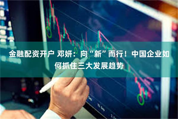 金融配资开户 邓妍：向“新”而行！中国企业如何抓住三大发展趋势