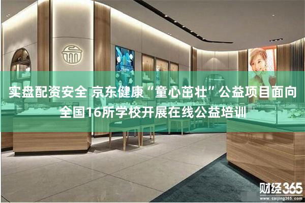 实盘配资安全 京东健康“童心茁壮”公益项目面向全国16所学校开展在线公益培训