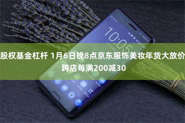 股权基金杠杆 1月6日晚8点京东服饰美妆年货大放价 跨店每满200减30