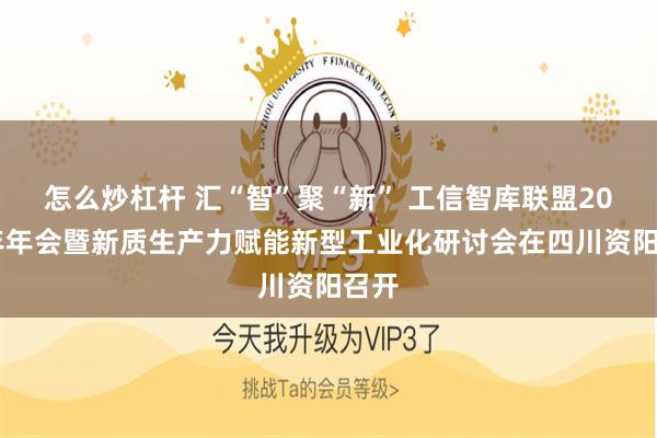怎么炒杠杆 汇“智”聚“新” 工信智库联盟2024年年会暨新质生产力赋能新型工业化研讨会在四川资阳召开
