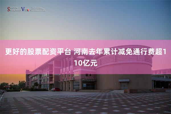 更好的股票配资平台 河南去年累计减免通行费超110亿元