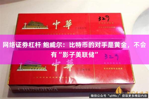 网络证劵杠杆 鲍威尔：比特币的对手是黄金，不会有“影子美联储”