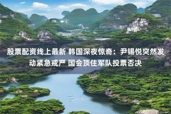 股票配资线上最新 韩国深夜惊奇：尹锡悦突然发动紧急戒严 国会顶住军队投票否决