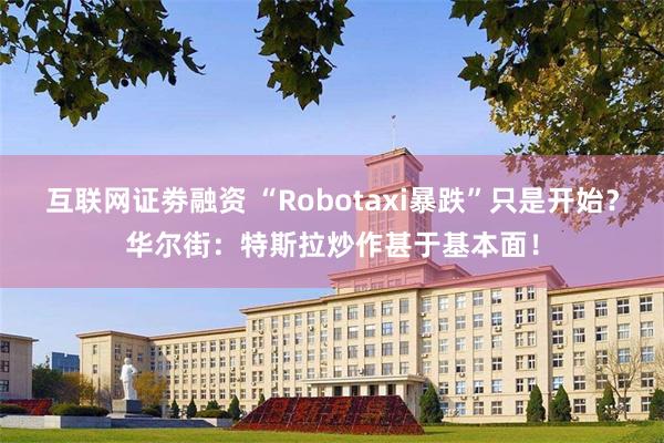 互联网证劵融资 “Robotaxi暴跌”只是开始？华尔街：特斯拉炒作甚于基本面！