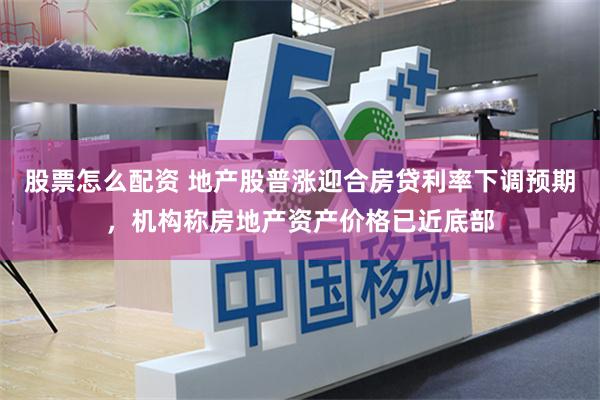 股票怎么配资 地产股普涨迎合房贷利率下调预期，机构称房地产资产价格已近底部