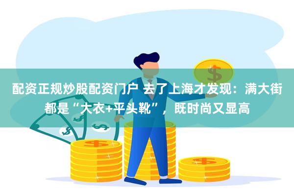 配资正规炒股配资门户 去了上海才发现：满大街都是“大衣+平头靴”，既时尚又显高