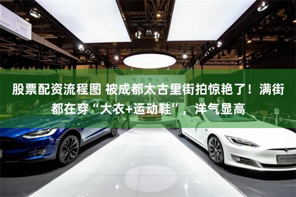 股票配资流程图 被成都太古里街拍惊艳了！满街都在穿“大衣+运动鞋”，洋气显高