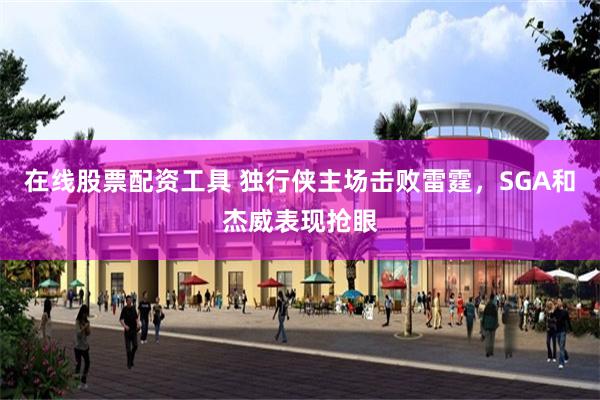 在线股票配资工具 独行侠主场击败雷霆，SGA和杰威表现抢眼