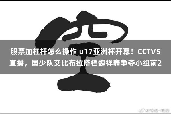 股票加杠杆怎么操作 u17亚洲杯开幕！CCTV5直播，国少队艾比布拉搭档魏祥鑫争夺小组前2