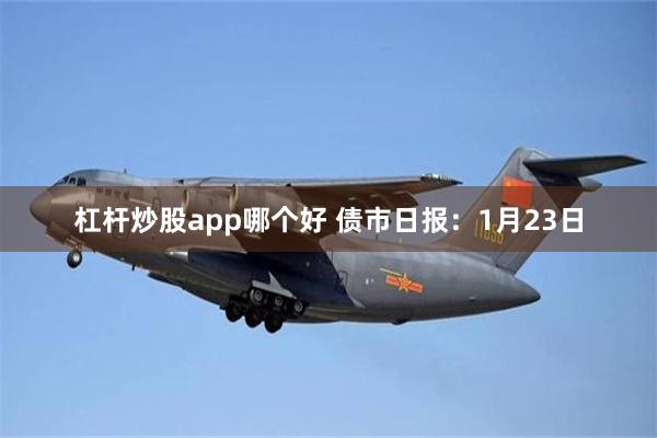 杠杆炒股app哪个好 债市日报：1月23日